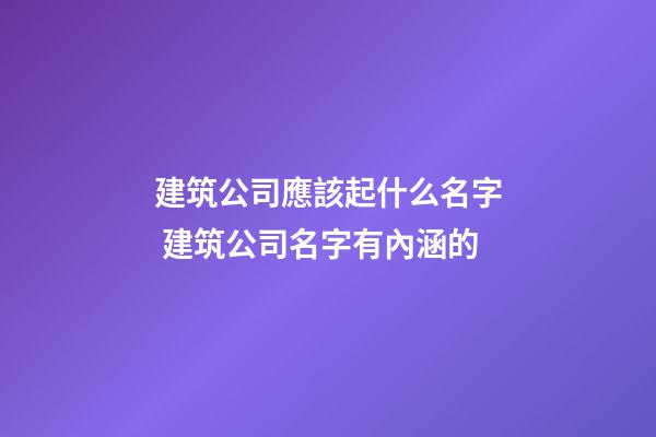建筑公司應該起什么名字 建筑公司名字有內涵的-第1張-公司起名-玄機派